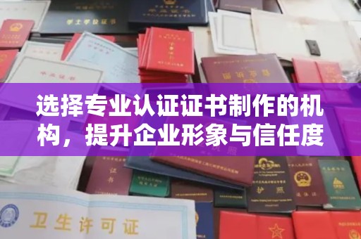 常山选择专业认证证书制作的机构，提升企业形象与信任度